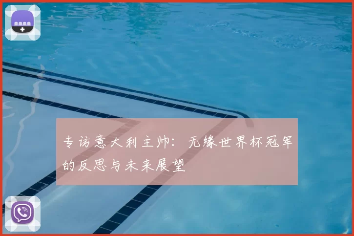 专访意大利主帅：无缘世界杯冠军的反思与未来展望