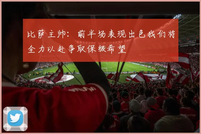 比萨主帅:前半场表现出色我们将全力以赴争取保级希望