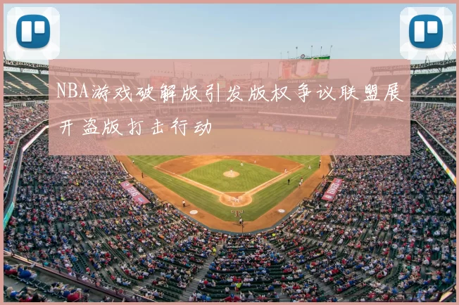 NBA游戏破解版引发版权争议联盟展开盗版打击行动