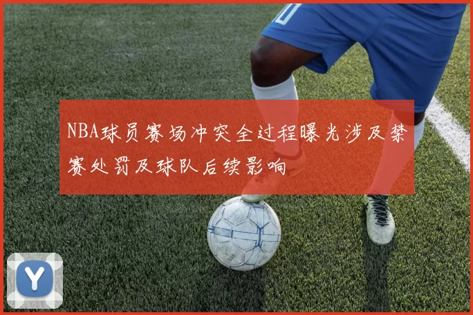 NBA球员赛场冲突全过程曝光涉及禁赛处罚及球队后续影响