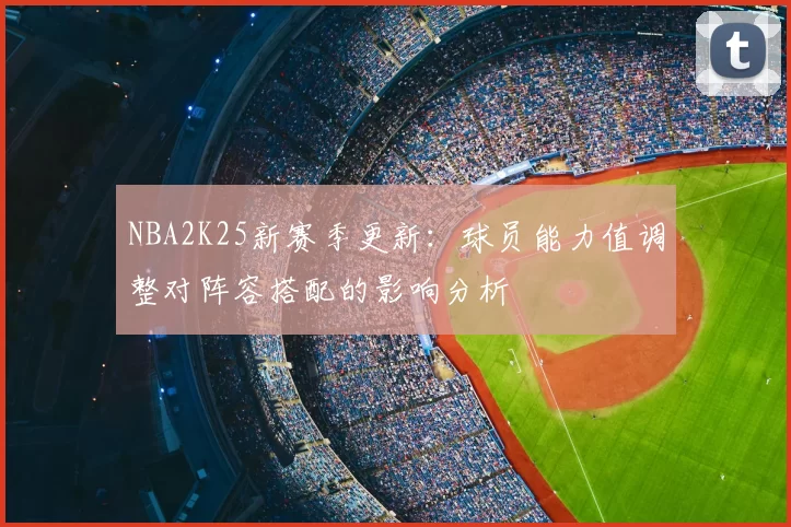 NBA2K25新赛季更新：球员能力值调整对阵容搭配的影响分析