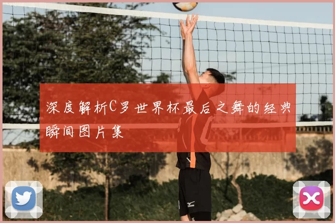 深度解析C罗世界杯最后之舞的经典瞬间图片集