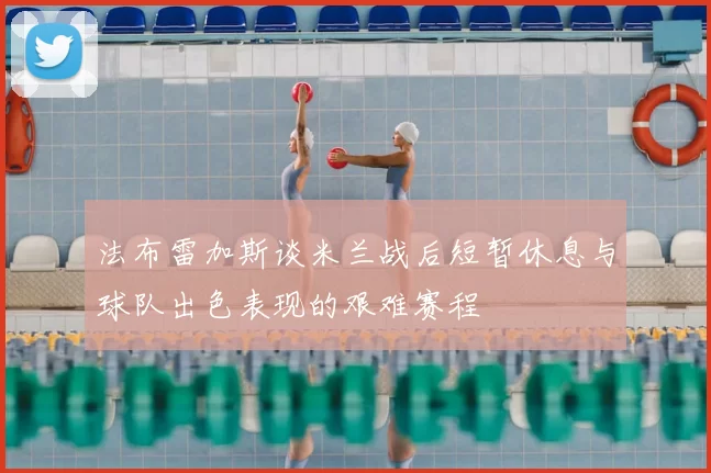 法布雷加斯谈米兰战后短暂休息与球队出色表现的艰难赛程