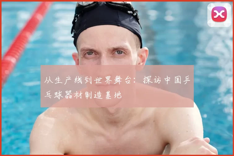 从生产线到世界舞台:探访中国乒乓球器材制造基地