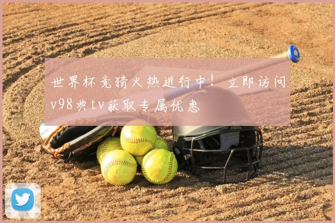 世界杯竞猜火热进行中!立即访问v98典tv获取专属优惠