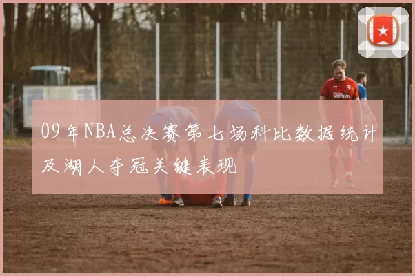 09年NBA总决赛第七场科比数据统计及湖人夺冠关键表现