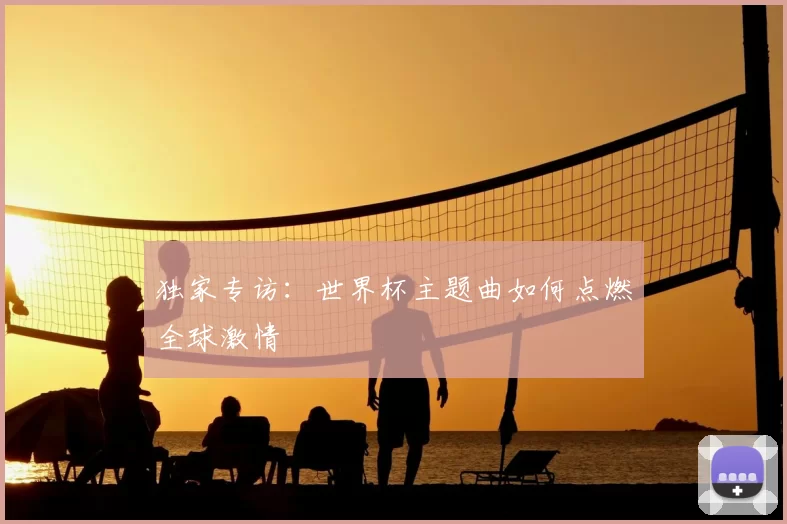 独家专访：世界杯主题曲如何点燃全球激情