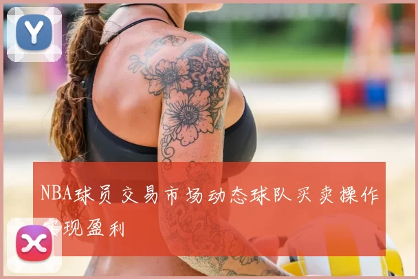 NBA球员交易市场动态球队买卖操作实现盈利