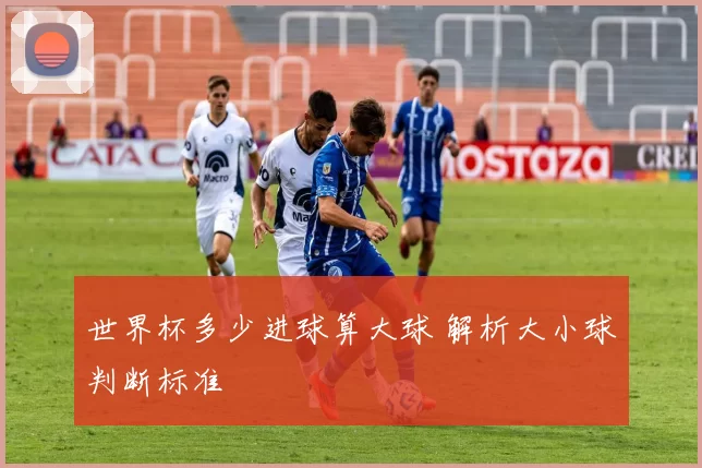 世界杯多少进球算大球 解析大小球判断标准