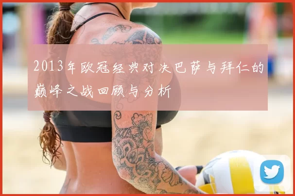 2013年欧冠经典对决巴萨与拜仁的巅峰之战回顾与分析