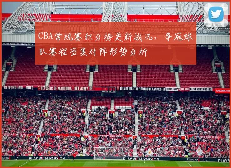 CBA常规赛积分榜更新战况，争冠球队赛程密集对阵形势分析