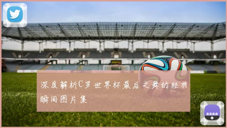 深度解析C罗世界杯最后之舞的经典瞬间图片集
