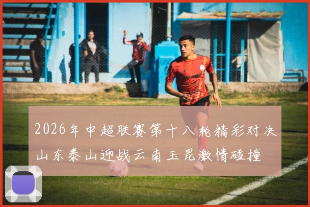 2026年中超联赛第十八轮精彩对决山东泰山迎战云南玉昆激情碰撞
