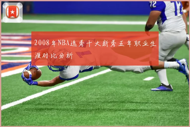 2008年NBA选秀十大新秀五年职业生涯对比分析