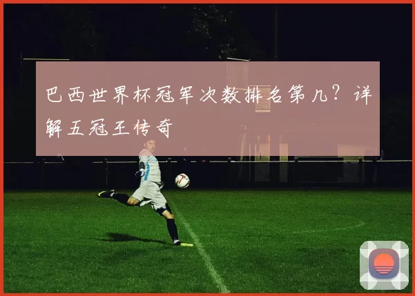巴西世界杯冠军次数排名第几?详解五冠王传奇