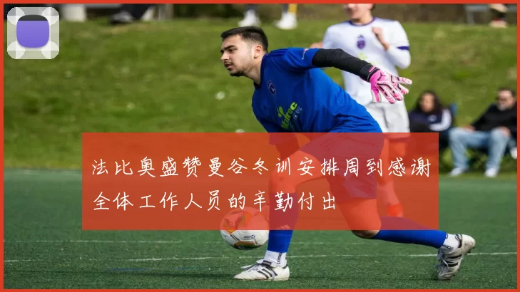 法比奥盛赞曼谷冬训安排周到感谢全体工作人员的辛勤付出