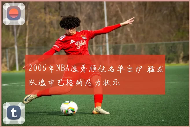 2006年NBA选秀顺位名单出炉 猛龙队选中巴格纳尼为状元