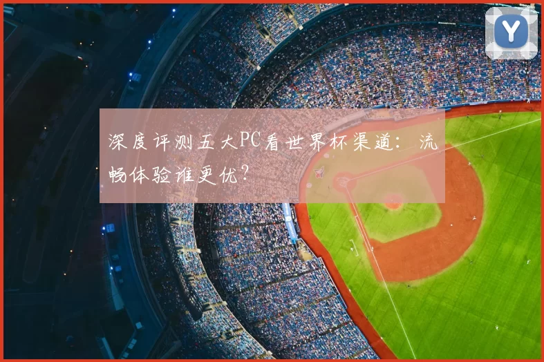 深度评测五大PC看世界杯渠道：流畅体验谁更优？
