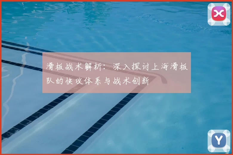 滑板战术解析：深入探讨上海滑板队的快攻体系与战术创新