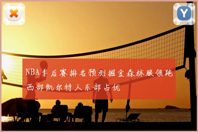 NBA季后赛排名预测掘金森林狼领跑西部凯尔特人东部占优