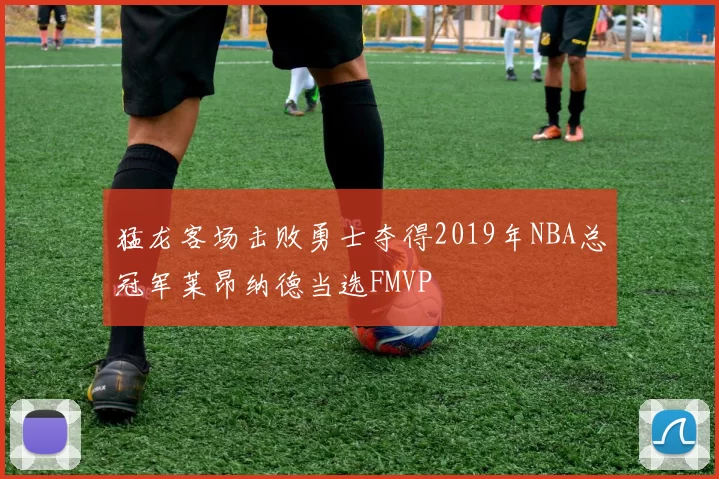 猛龙客场击败勇士夺得2019年NBA总冠军莱昂纳德当选FMVP