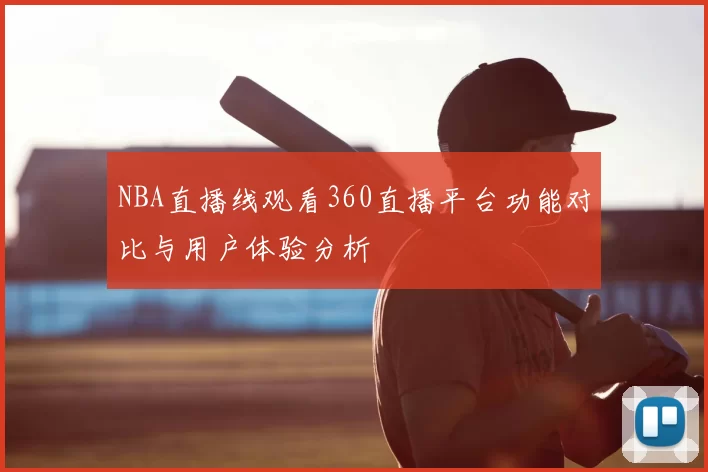 NBA直播线观看360直播平台功能对比与用户体验分析