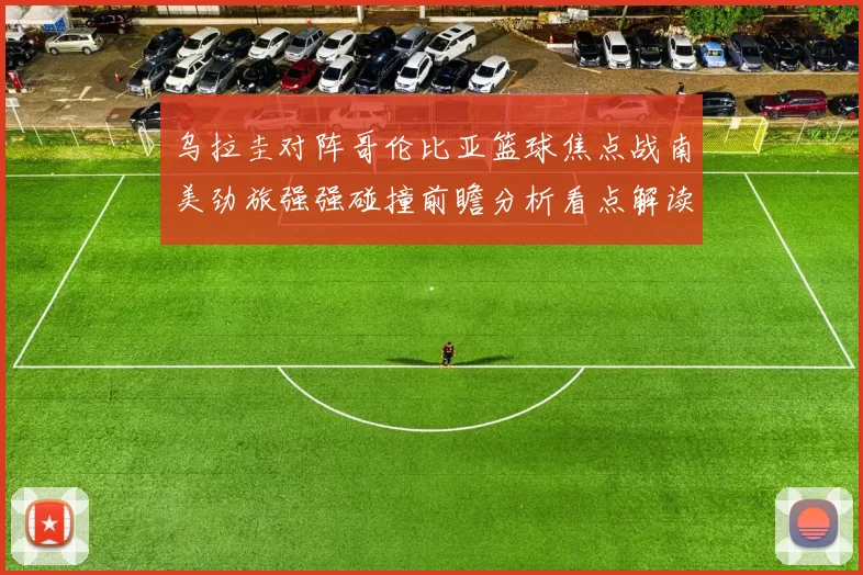 乌拉圭对阵哥伦比亚篮球焦点战南美劲旅强强碰撞前瞻分析看点解读