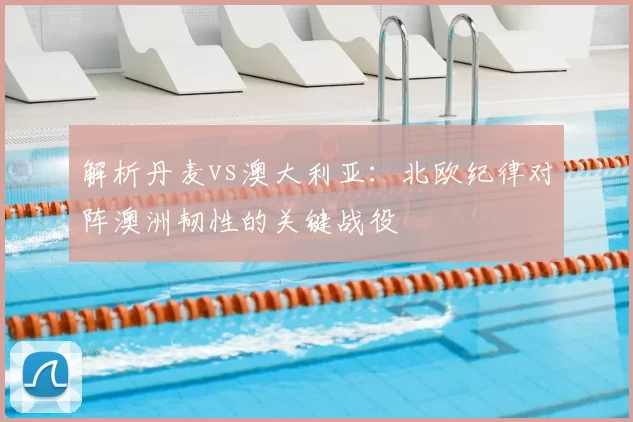 解析丹麦vs澳大利亚：北欧纪律对阵澳洲韧性的关键战役