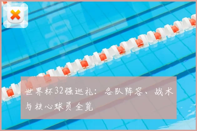 世界杯32强巡礼：各队阵容、战术与核心球员全览