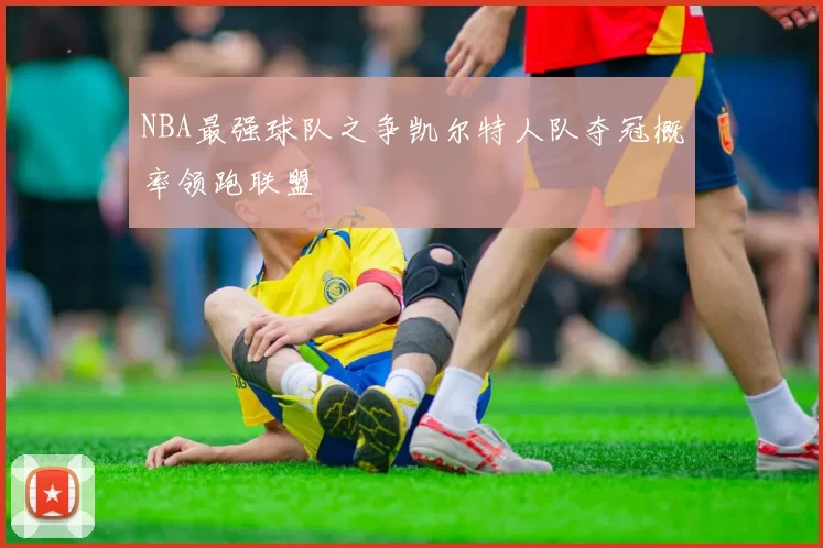 NBA最强球队之争凯尔特人队夺冠概率领跑联盟