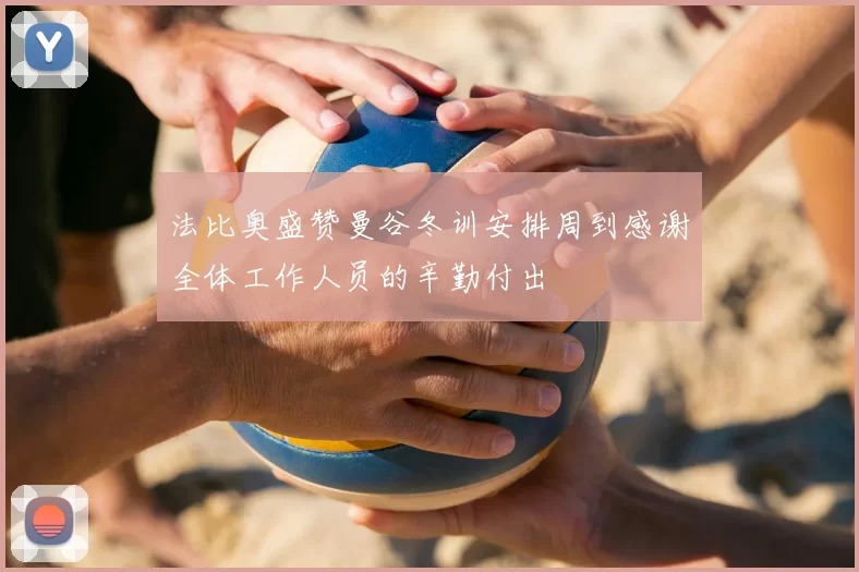 法比奥盛赞曼谷冬训安排周到感谢全体工作人员的辛勤付出