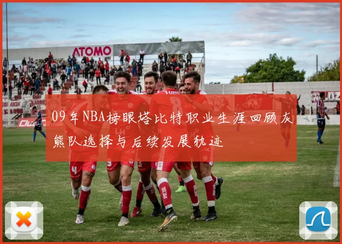 09年NBA榜眼塔比特职业生涯回顾灰熊队选择与后续发展轨迹