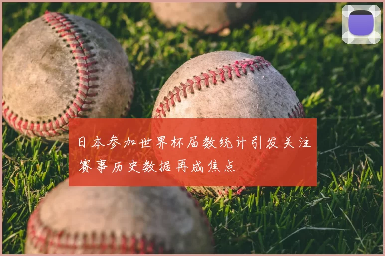 日本参加世界杯届数统计引发关注 赛事历史数据再成焦点