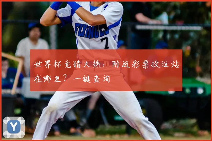 世界杯竞猜火热，附近彩票投注站在哪里？一键查询
