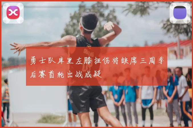 勇士队库里左膝扭伤将缺席三周季后赛首轮出战成疑