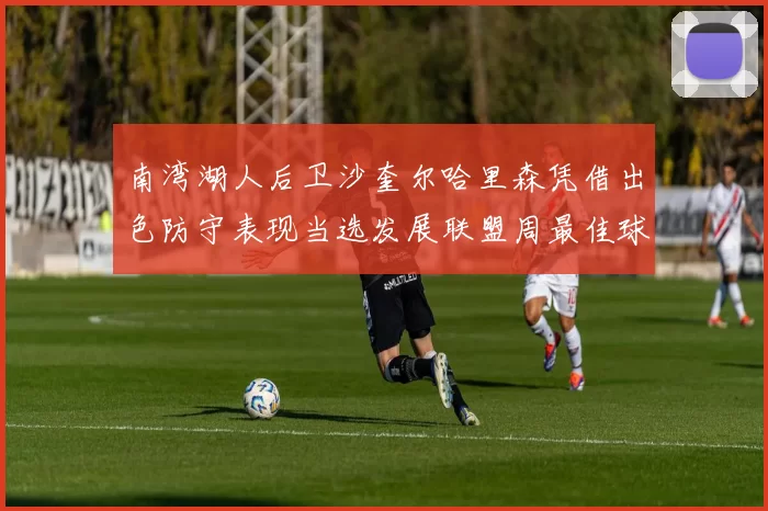 南湾湖人后卫沙奎尔哈里森凭借出色防守表现当选发展联盟周最佳球员