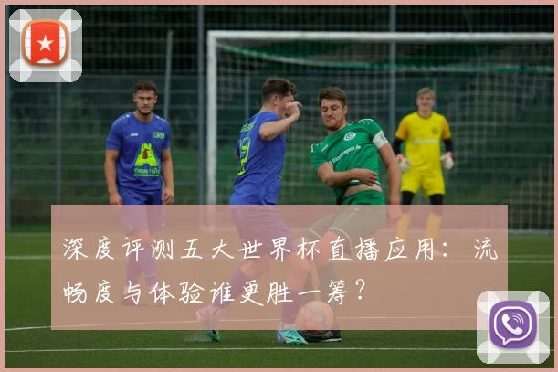 深度评测五大世界杯直播应用：流畅度与体验谁更胜一筹？