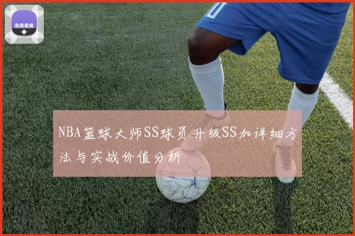 NBA篮球大师SS球员升级SS加详细方法与实战价值分析