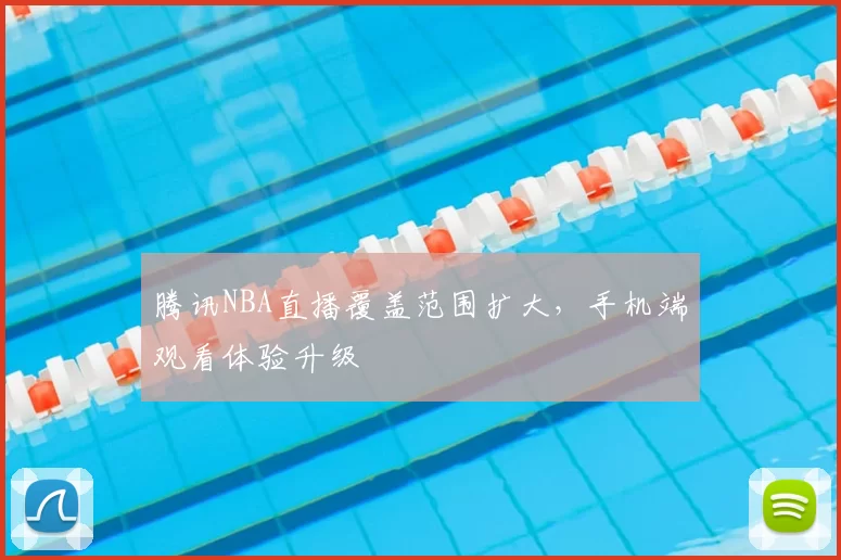 腾讯NBA直播覆盖范围扩大,手机端观看体验升级