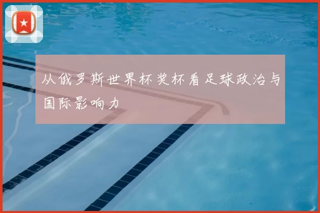 从俄罗斯世界杯奖杯看足球政治与国际影响力