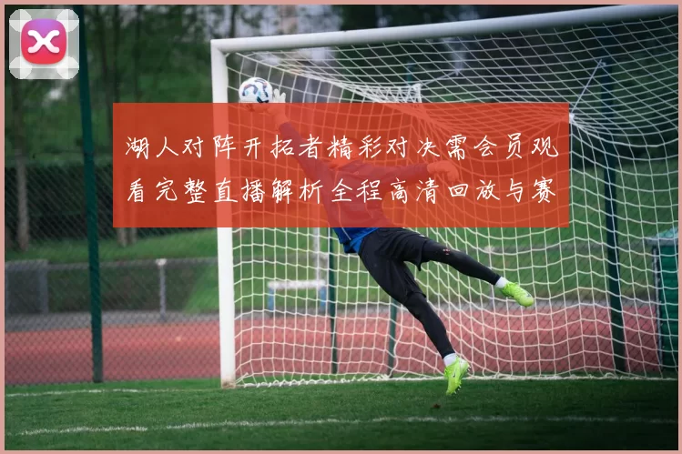 湖人对阵开拓者精彩对决需会员观看完整直播解析全程高清回放与赛后亮点