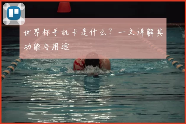 世界杯手机卡是什么?一文详解其功能与用途