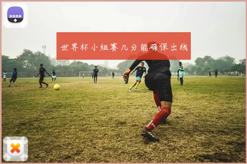 世界杯小组赛几分能确保出线