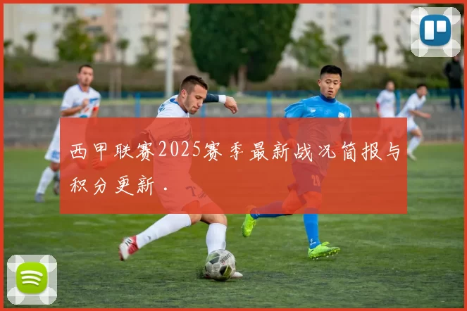 西甲联赛2025赛季最新战况简报与积分更新 .