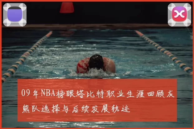 09年NBA榜眼塔比特职业生涯回顾灰熊队选择与后续发展轨迹