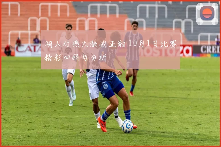 湖人对热火激战正酣 10月1日比赛精彩回顾与分析
