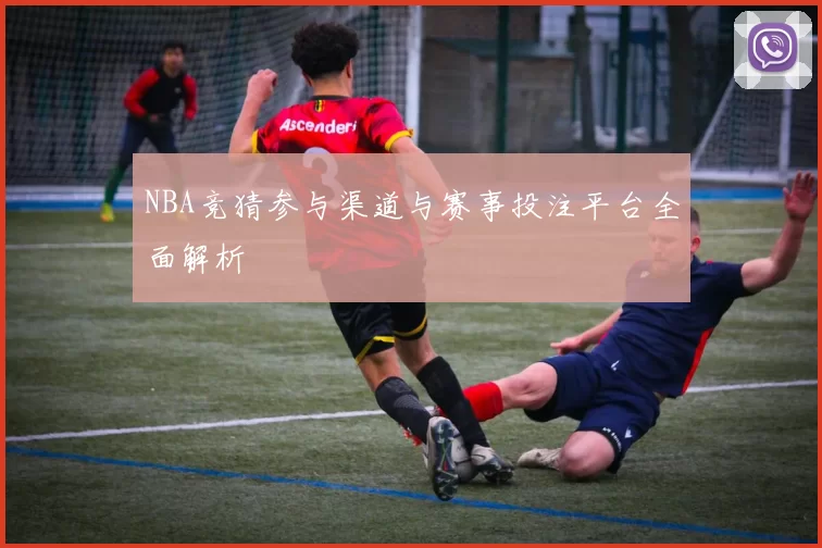 NBA竞猜参与渠道与赛事投注平台全面解析