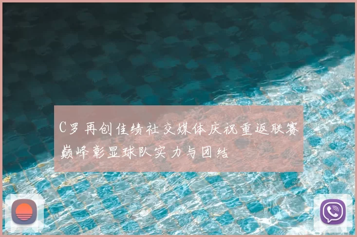 C罗再创佳绩社交媒体庆祝重返联赛巅峰彰显球队实力与团结