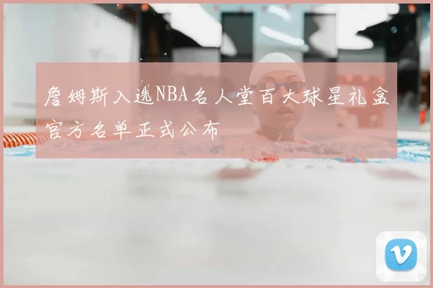 詹姆斯入选NBA名人堂百大球星礼盒官方名单正式公布