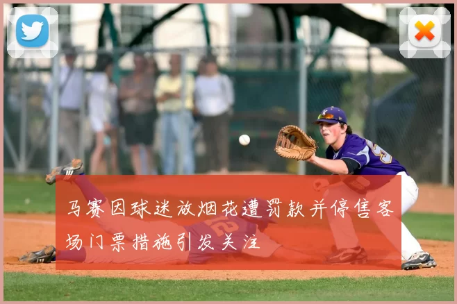 马赛因球迷放烟花遭罚款并停售客场门票措施引发关注